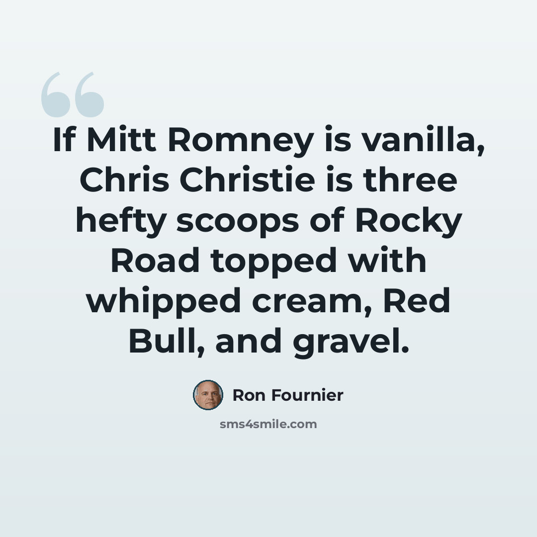 “If Mitt Romney is vanilla, Chris Christie is three hefty scoops of Rocky Road topped with whipped cream, Red Bull, and gravel.” quote by Ron Fournier