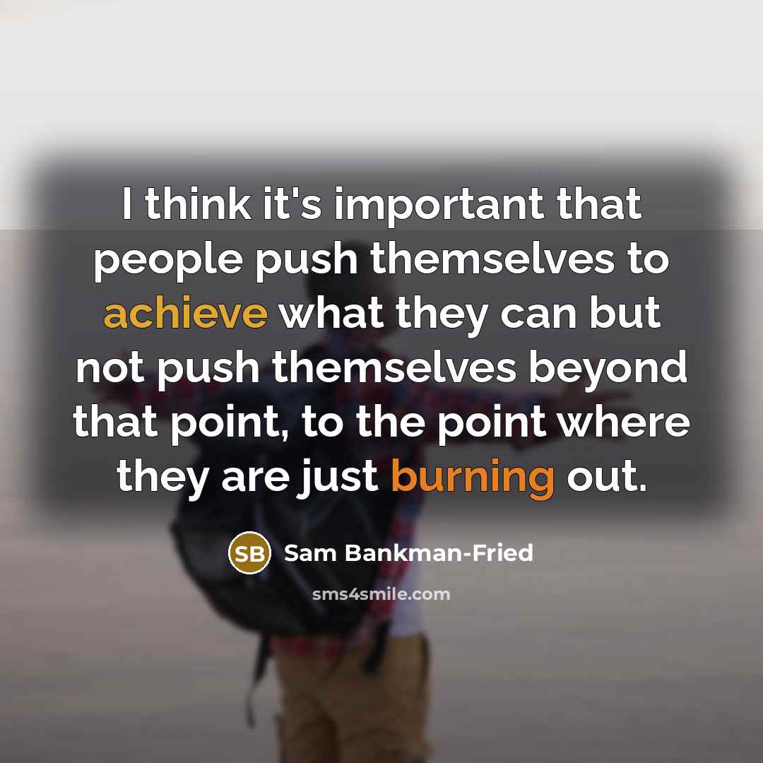 “I think it's important that people push themselves to achieve what they can but not push themselves beyond that point, to the point where they are just burning out.” quote by Sam Bankman-Fried
