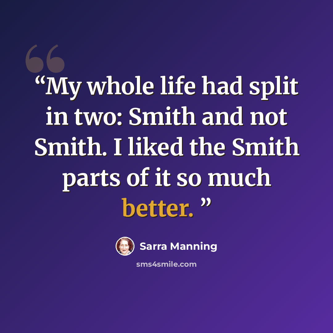 “My whole life had split in two: Smith and not Smith. I liked the Smith parts of it so much better.” quote by Sarra Manning