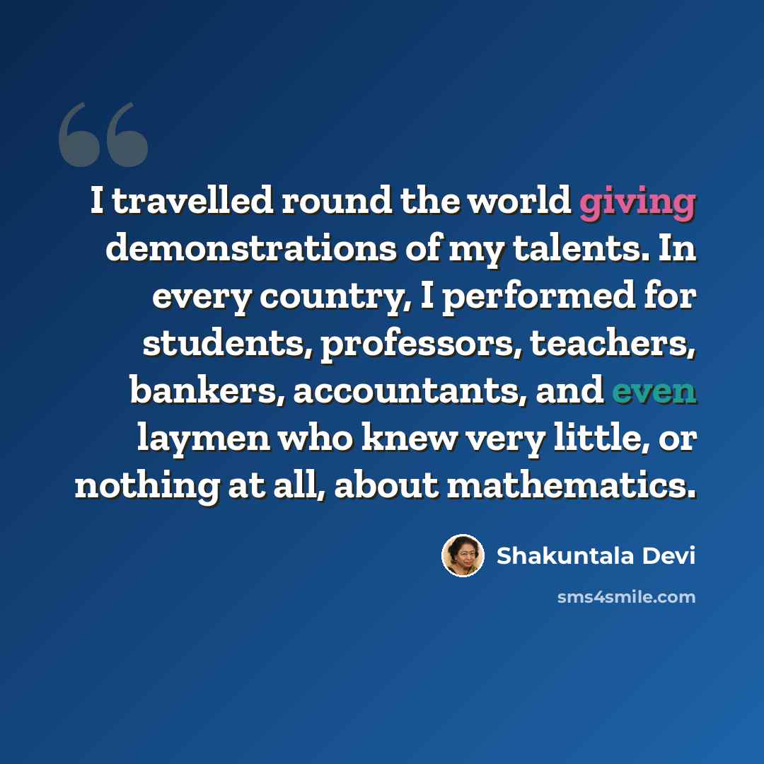“I travelled round the world giving demonstrations of my talents. In every country, I performed for students, professors, teachers, bankers, accountants, and even laymen who knew very little, or nothing at all, about mathematics.” quote by Shakuntala Devi