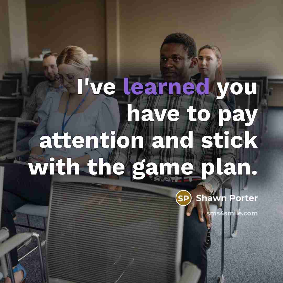 “I've learned you have to pay attention and stick with the game plan.” quote by Shawn Porter