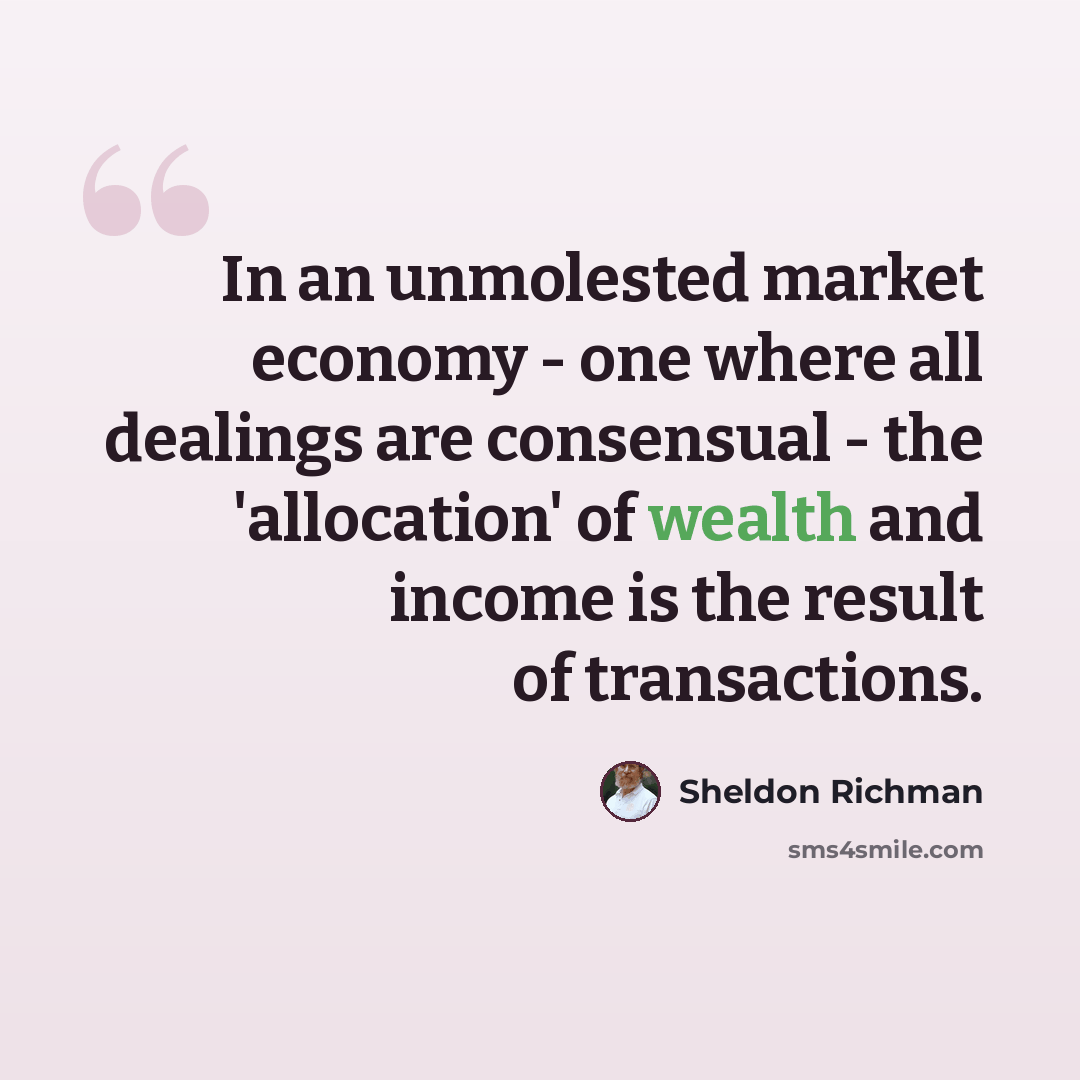“In an unmolested market economy - one where all dealings are consensual - the 'allocation' of wealth and income is the result of transactions.” quote by Sheldon Richman