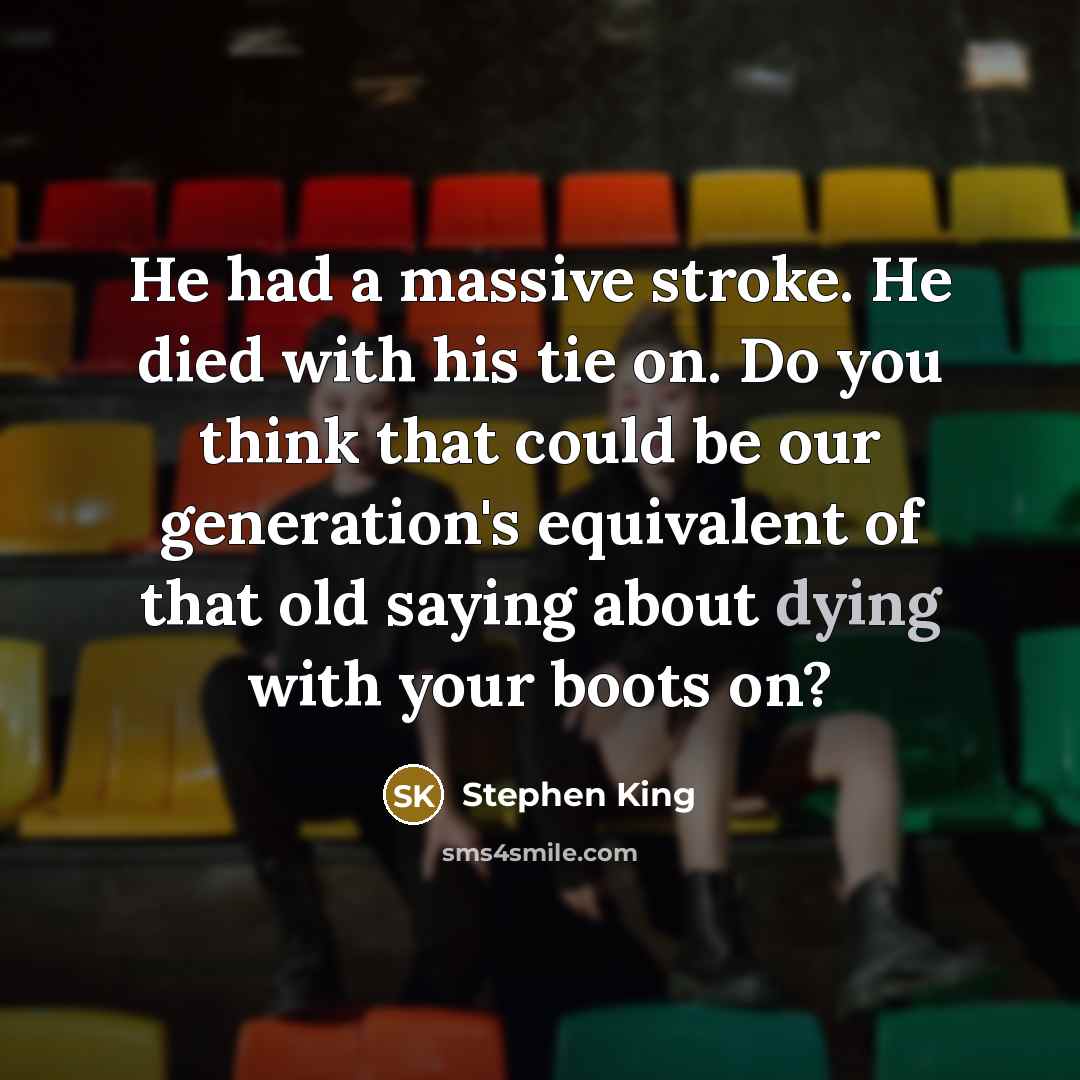 “He had a massive stroke. He died with his tie on. Do you think that could be our generation's equivalent of that old saying about dying with your boots on?” quote by Stephen King