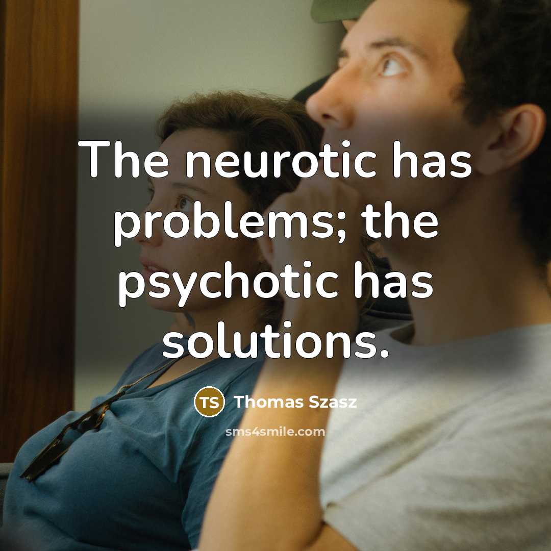 “The neurotic has problems; the psychotic has solutions.” quote by Thomas Szasz