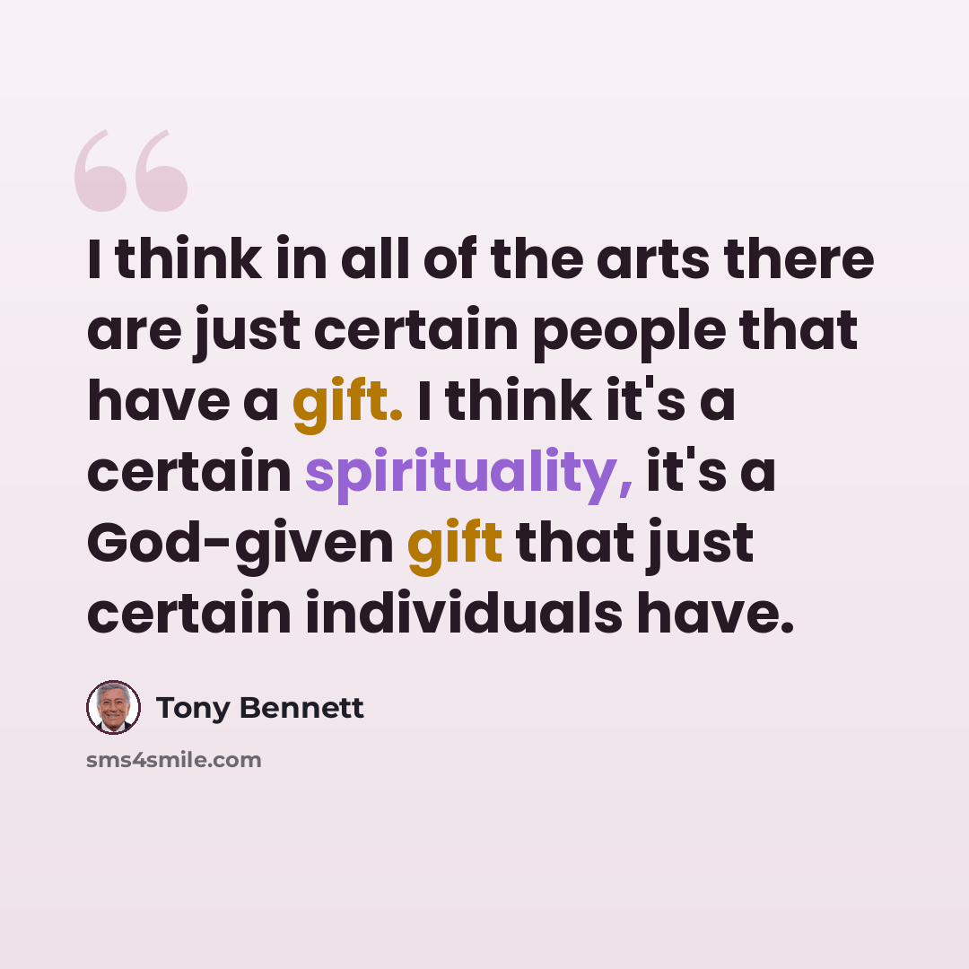 “I think in all of the arts there are just certain people that have a gift. I think it's a certain spirituality, it's a God-given gift that just certain individuals have.” quote by Tony Bennett