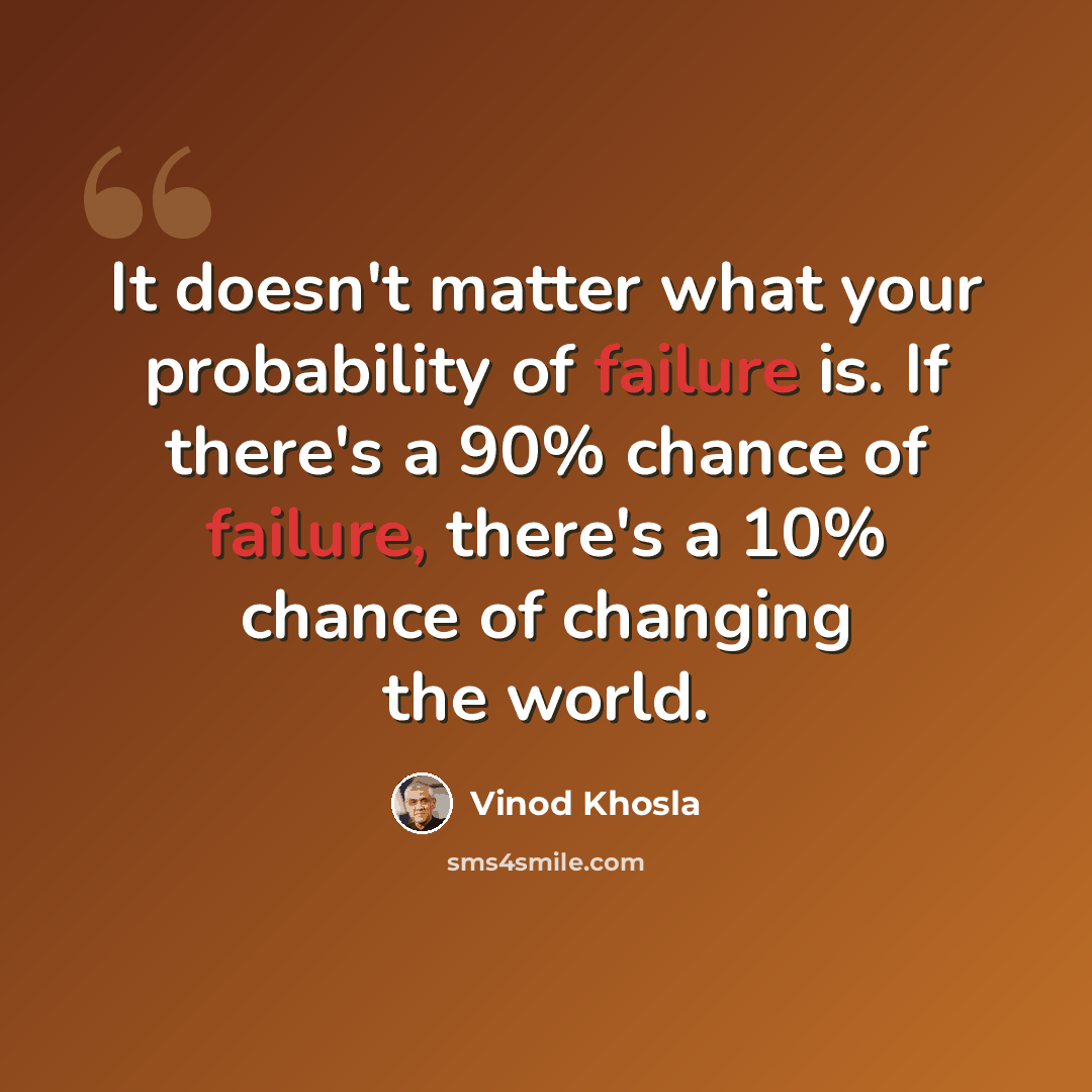 “It doesn't matter what your probability of failure is. If there's a 90% chance of failure, there's a 10% chance of changing the world.” quote by Vinod Khosla
