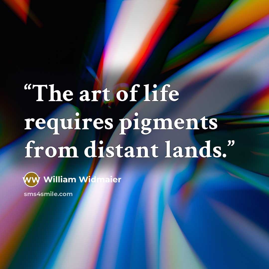 “The art of life requires pigments from distant lands.” quote by William Widmaier