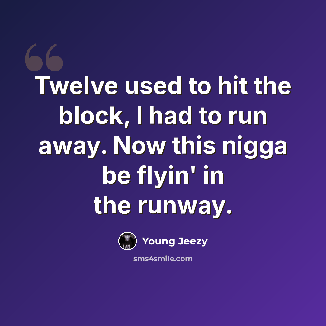 “Twelve used to hit the block, I had to run away. Now this nigga be flyin' in the runway.” quote by Young Jeezy