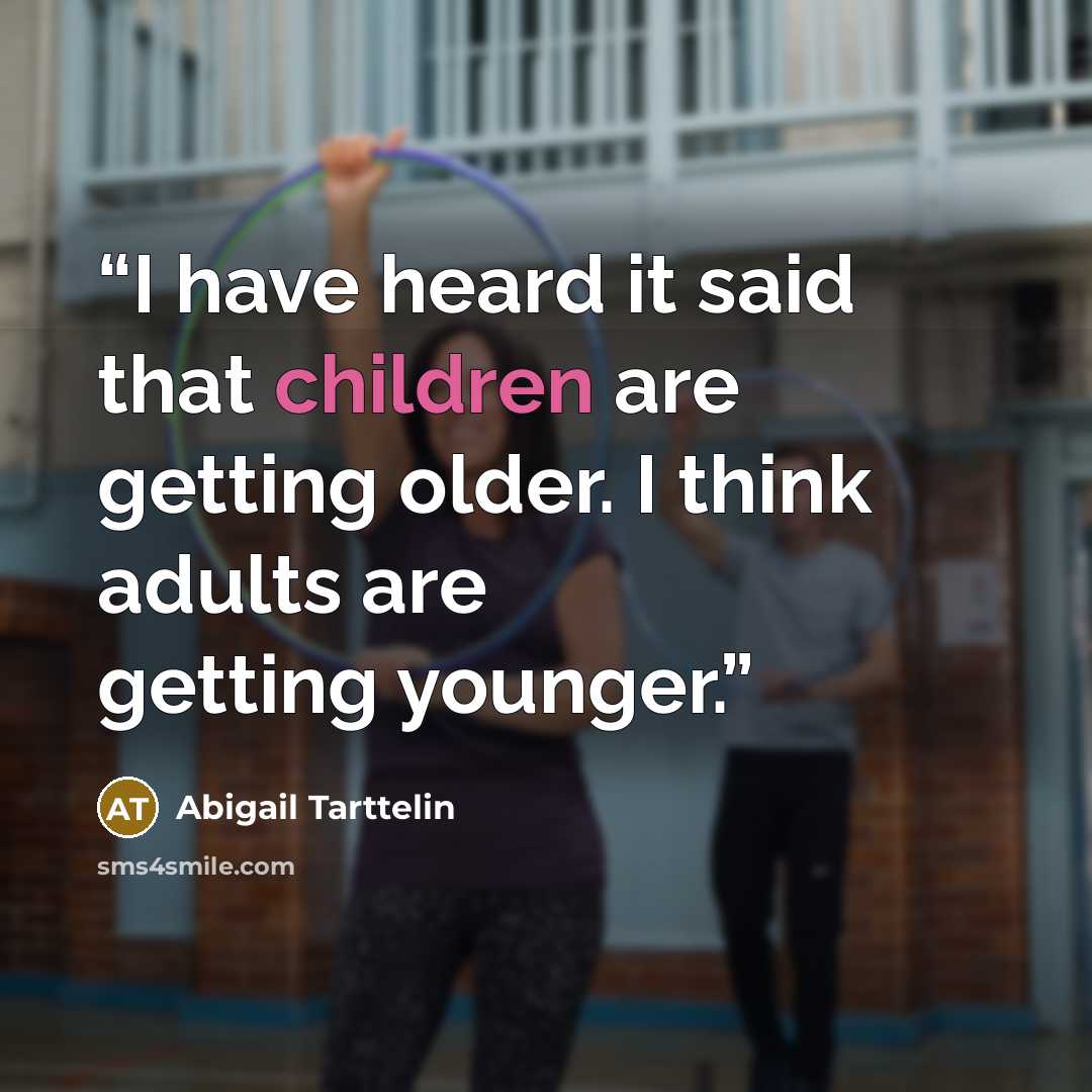 “I have heard it said that children are getting older. I think adults are getting younger.” quote by Abigail Tarttelin