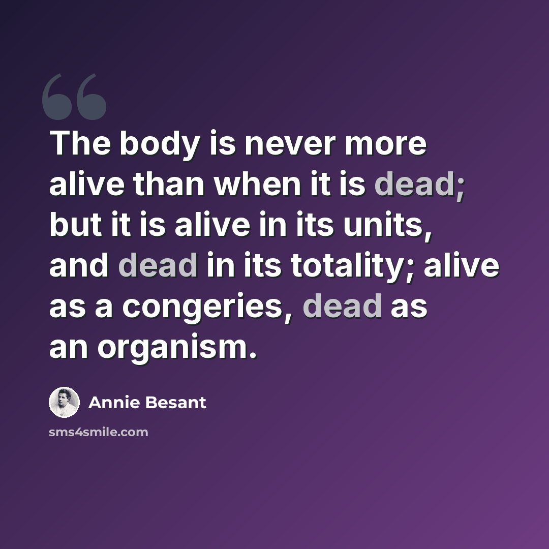 “The body is never more alive than when it is dead; but it is alive in its units, and dead in its totality; alive as a congeries, dead as an organism.” quote by Annie Besant