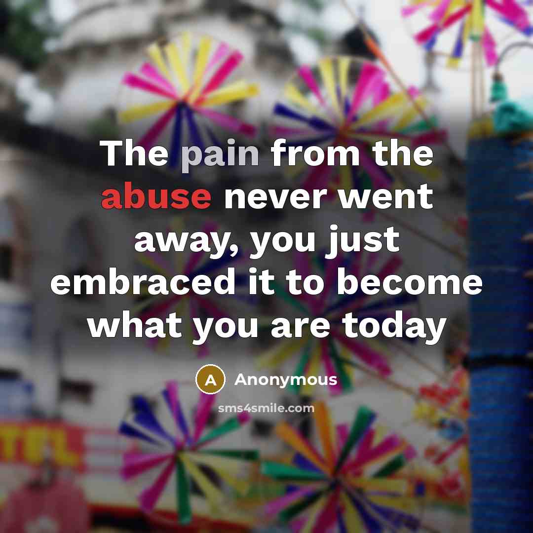 “The pain from the abuse never went away, you just embraced it to become what you are today” quote by Anonymous