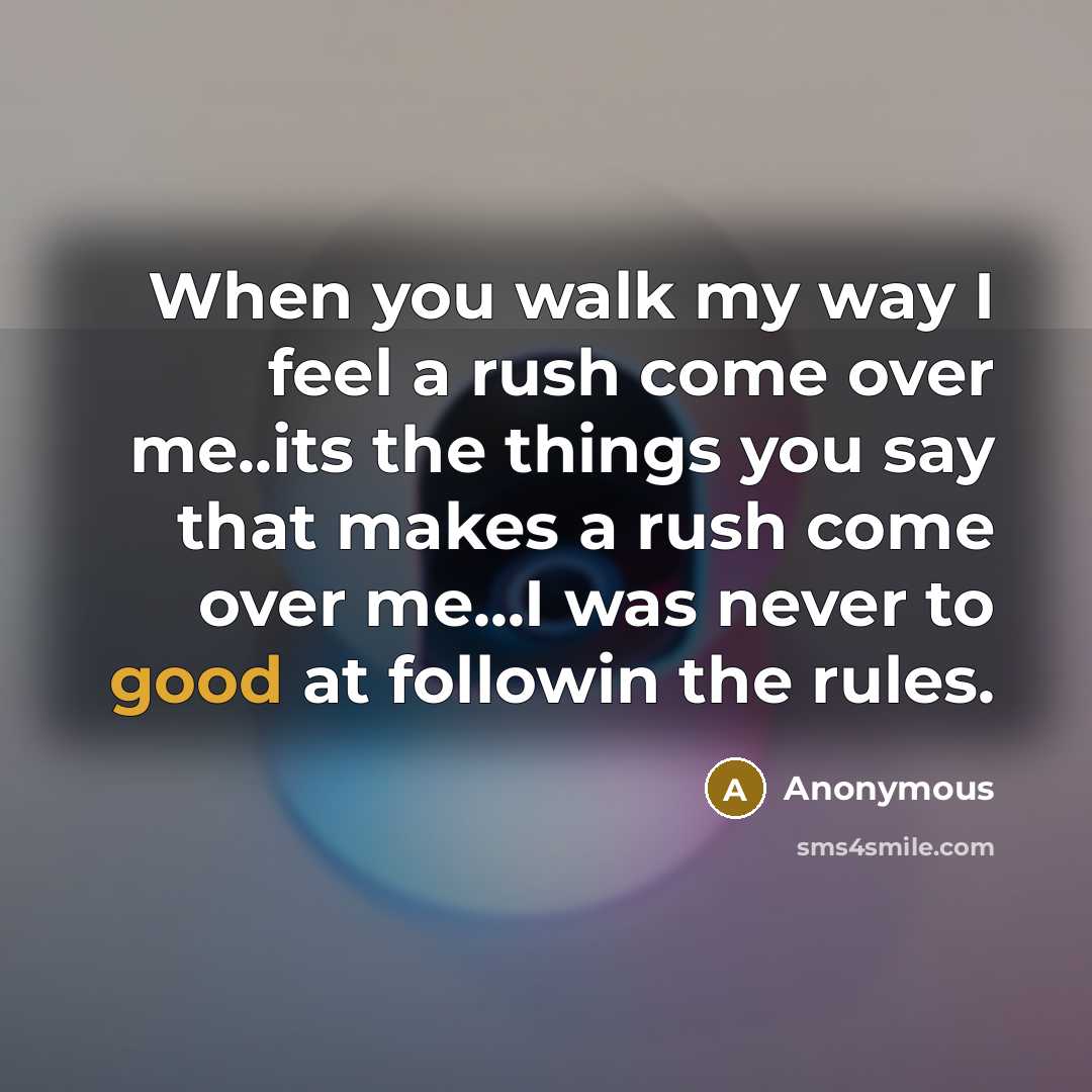 “When you walk my way I feel a rush come over me..its the things you say that makes a rush come over me...I was never to good at followin the rules.” quote by Anonymous