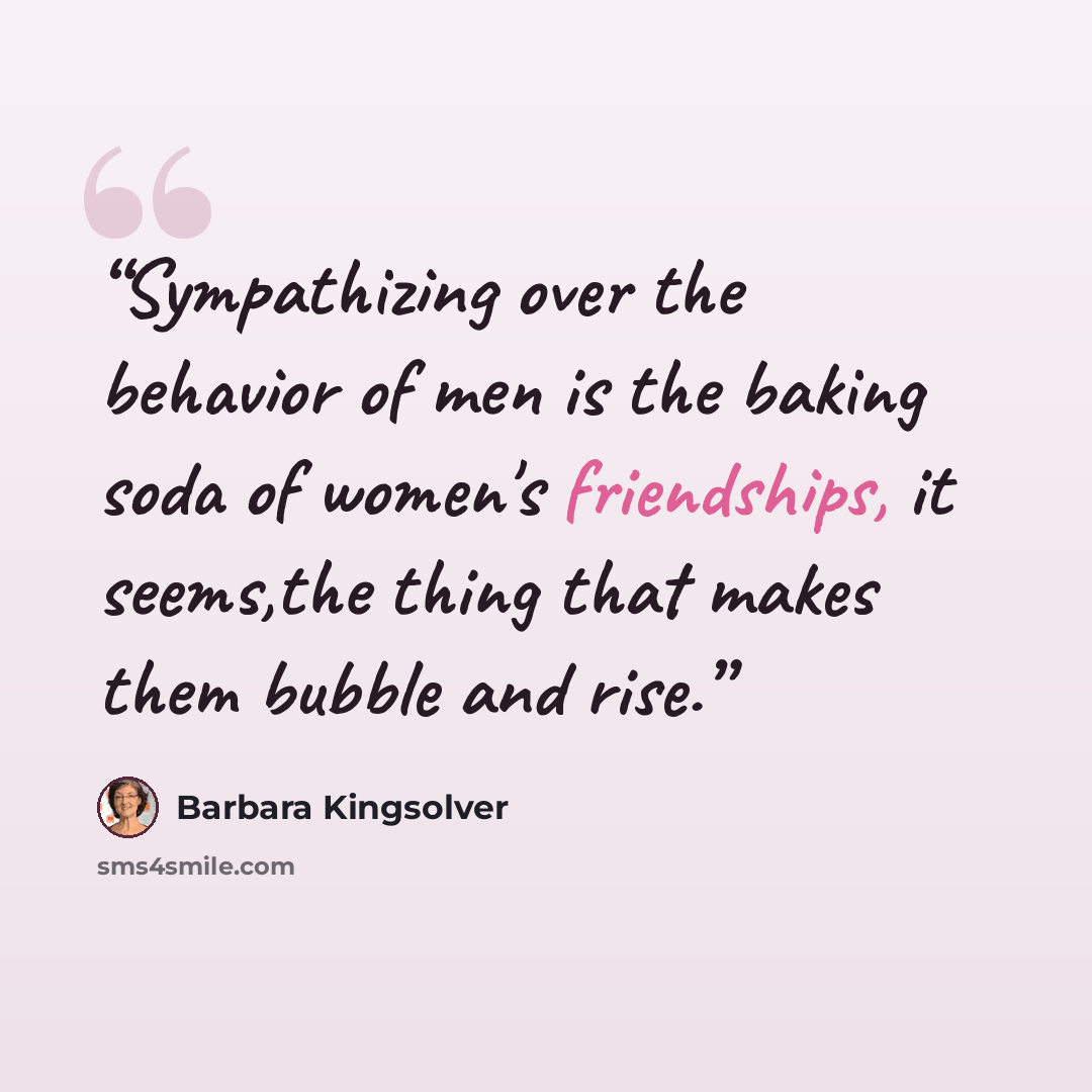 “Sympathizing over the behavior of men is the baking soda of women's friendships, it seems,the thing that makes them bubble and rise.” quote by Barbara Kingsolver