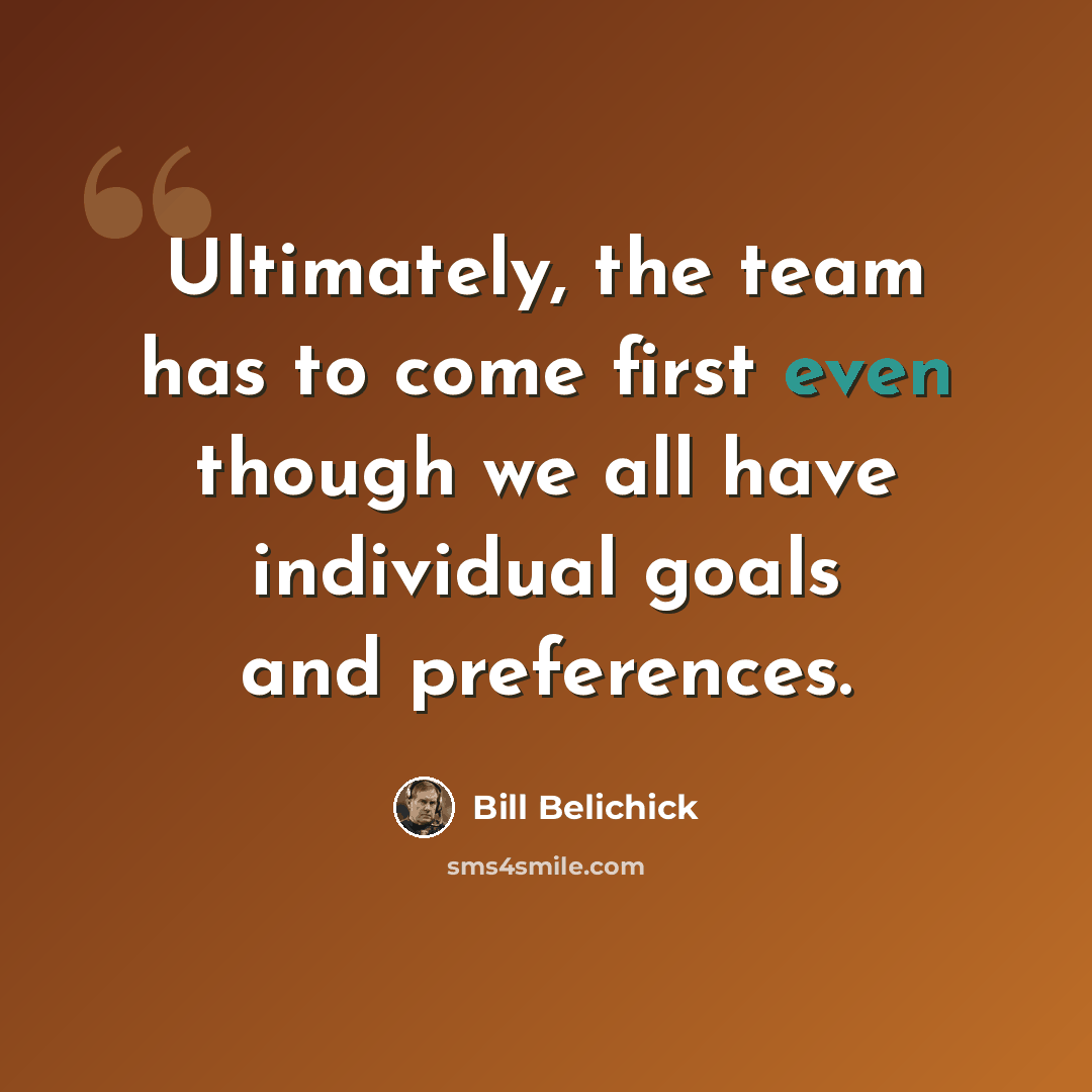 “Ultimately, the team has to come first even though we all have individual goals and preferences.” quote by Bill Belichick