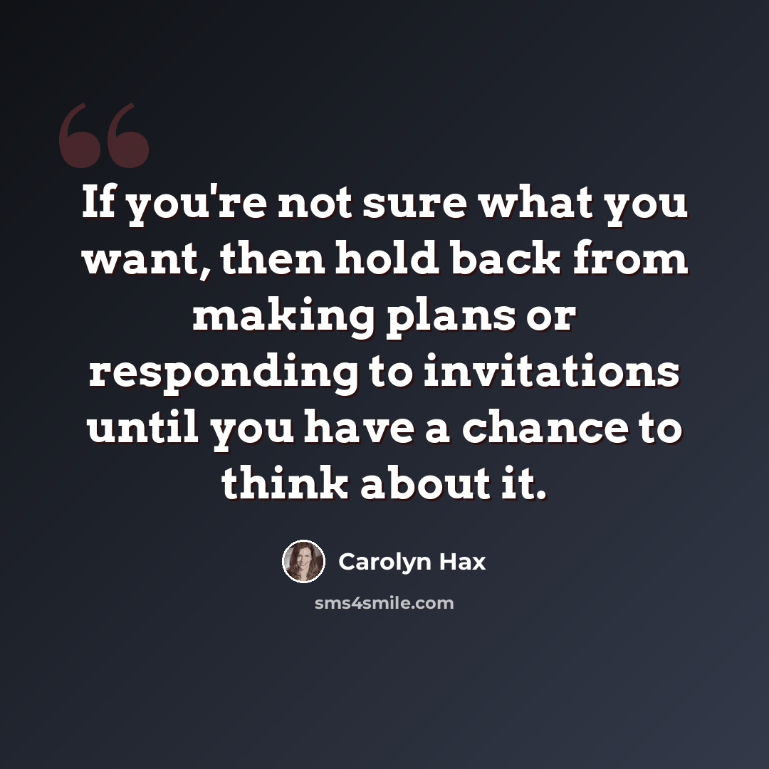 “If you're not sure what you want, then hold back from making plans or responding to invitations until you have a chance to think about it.” quote by Carolyn Hax