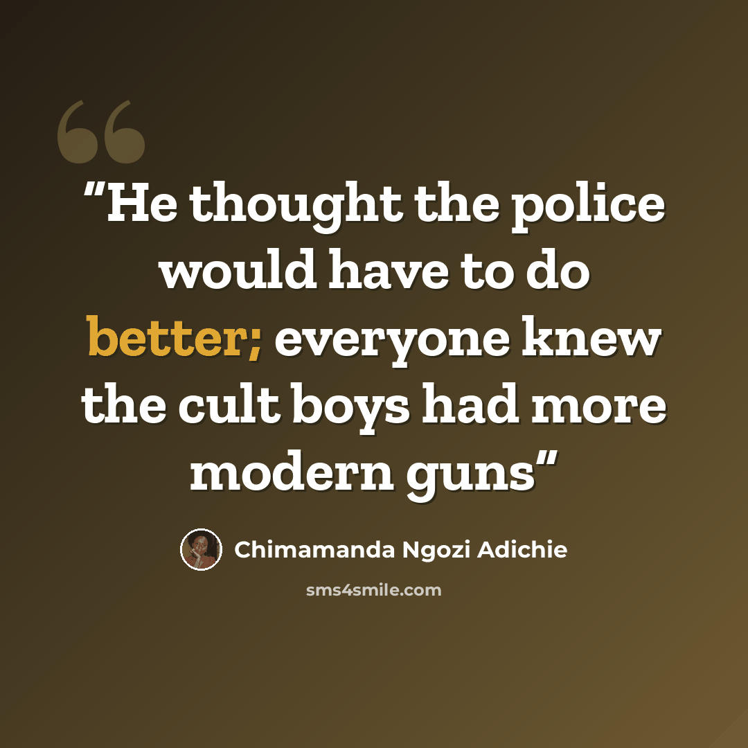 “He thought the police would have to do better; everyone knew the cult boys had more modern guns” quote by Chimamanda Ngozi Adichie