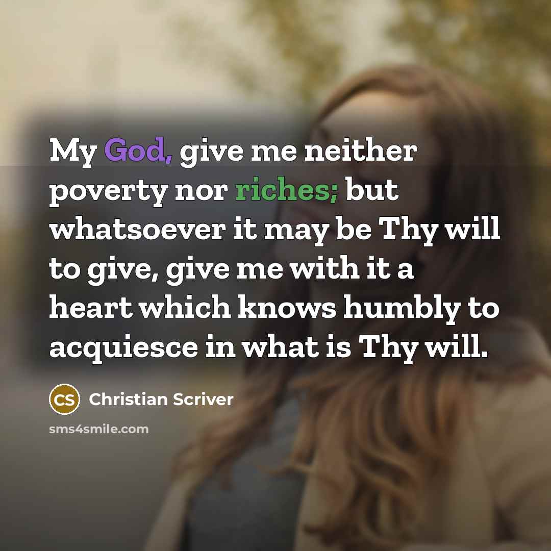 “My God, give me neither poverty nor riches; but whatsoever it may be Thy will to give, give me with it a heart which knows humbly to acquiesce in what is Thy will.” quote by Christian Scriver