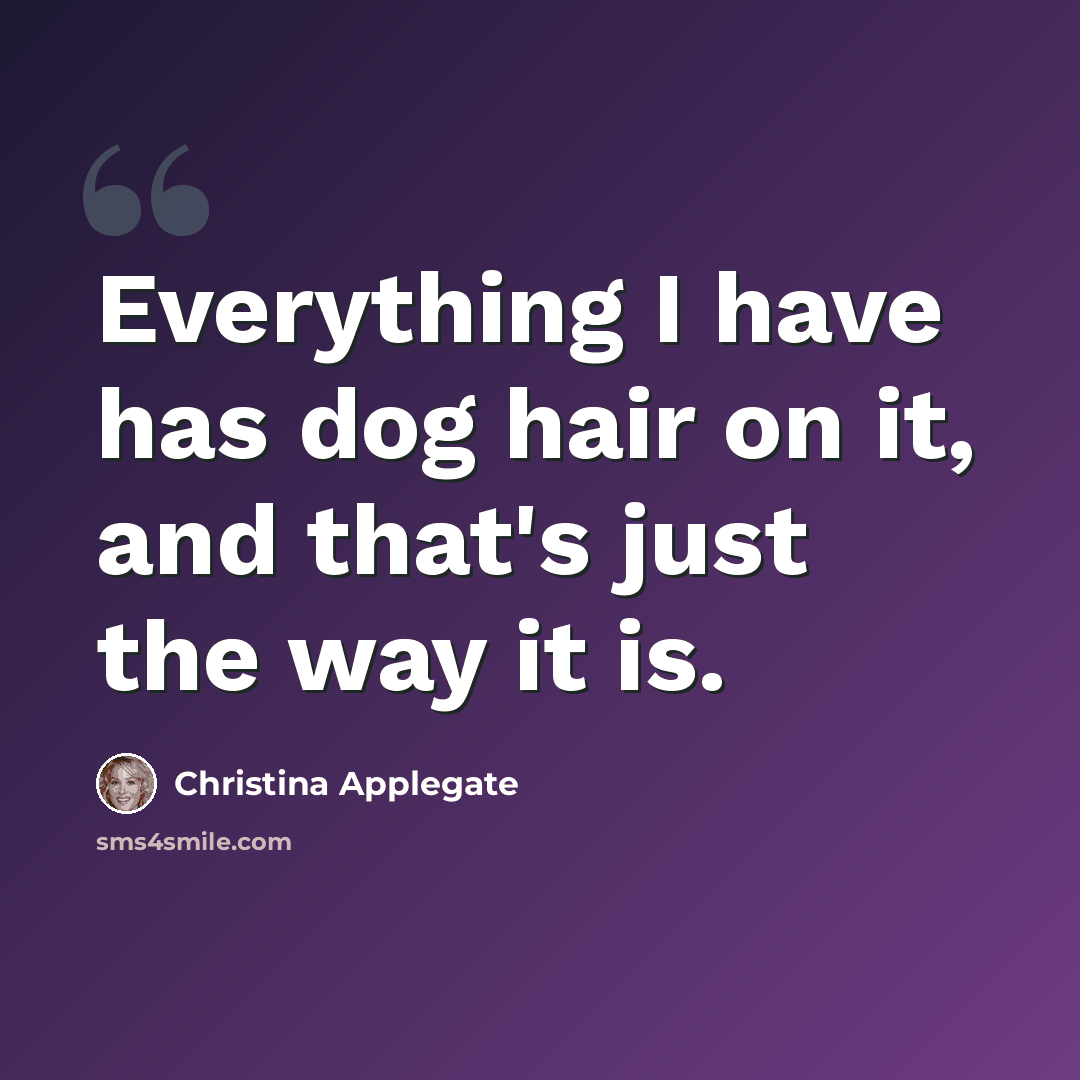“Everything I have has dog hair on it, and that's just the way it is.” quote by Christina Applegate