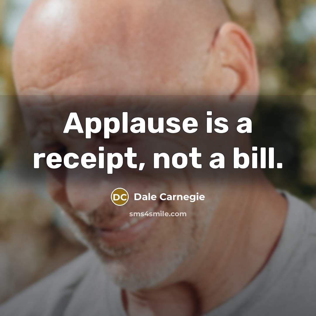 “Applause is a receipt, not a bill.” quote by Dale Carnegie