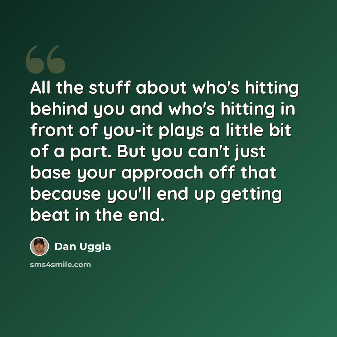 “All the stuff about who's hitting behind you and who's hitting in front of you-it plays a little bit of a part. But you can't just base your approach off that because you'll end up getting beat in the end.” quote by Dan Uggla
