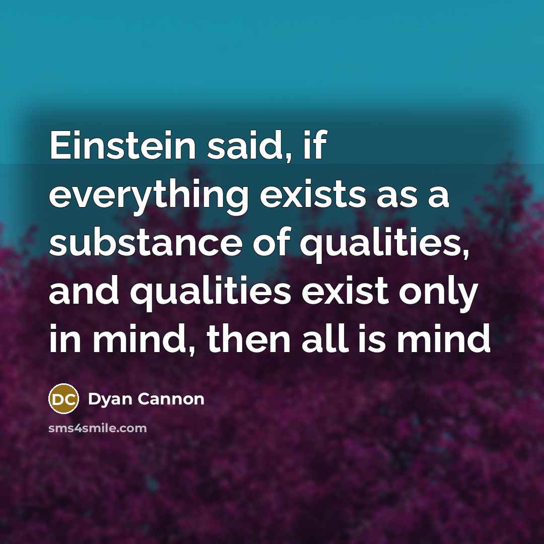 “Einstein said, if everything exists as a substance of qualities, and qualities exist only in mind, then all is mind” quote by Dyan Cannon