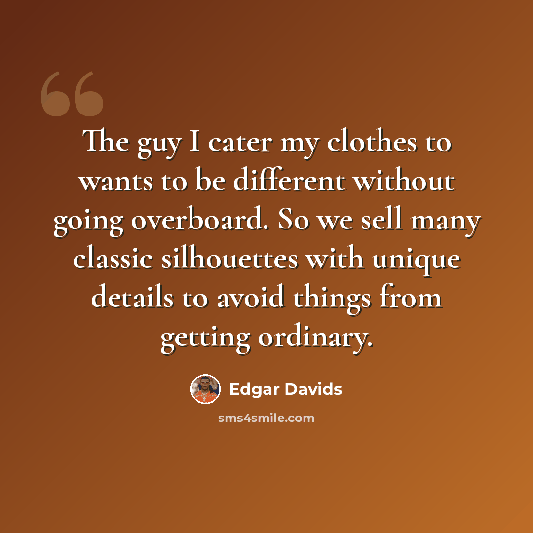 “The guy I cater my clothes to wants to be different without going overboard. So we sell many classic silhouettes with unique details to avoid things from getting ordinary.” quote by Edgar Davids