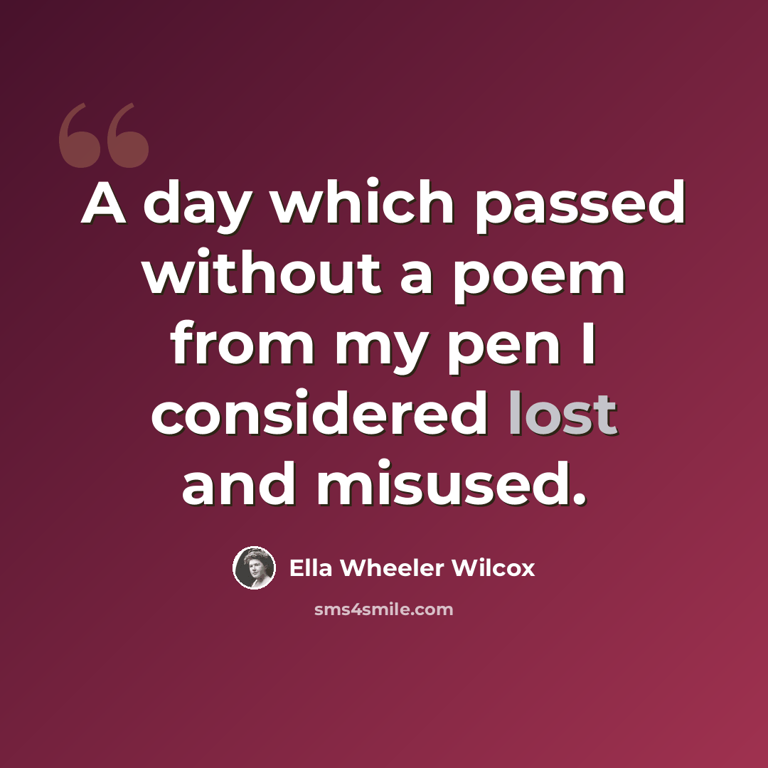 “A day which passed without a poem from my pen I considered lost and misused.” quote by Ella Wheeler Wilcox