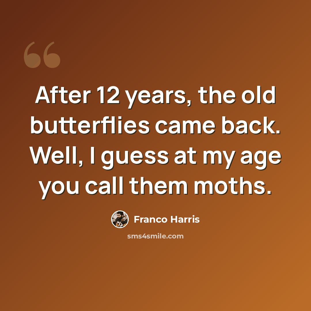 “After 12 years, the old butterflies came back. Well, I guess at my age you call them moths.” quote by Franco Harris
