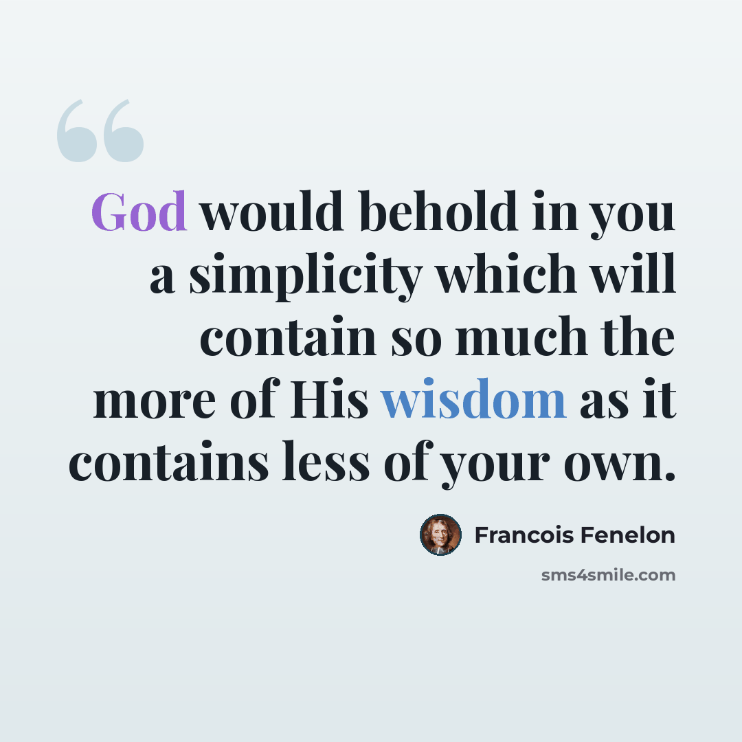 “God would behold in you a simplicity which will contain so much the more of His wisdom as it contains less of your own.” quote by Francois Fenelon