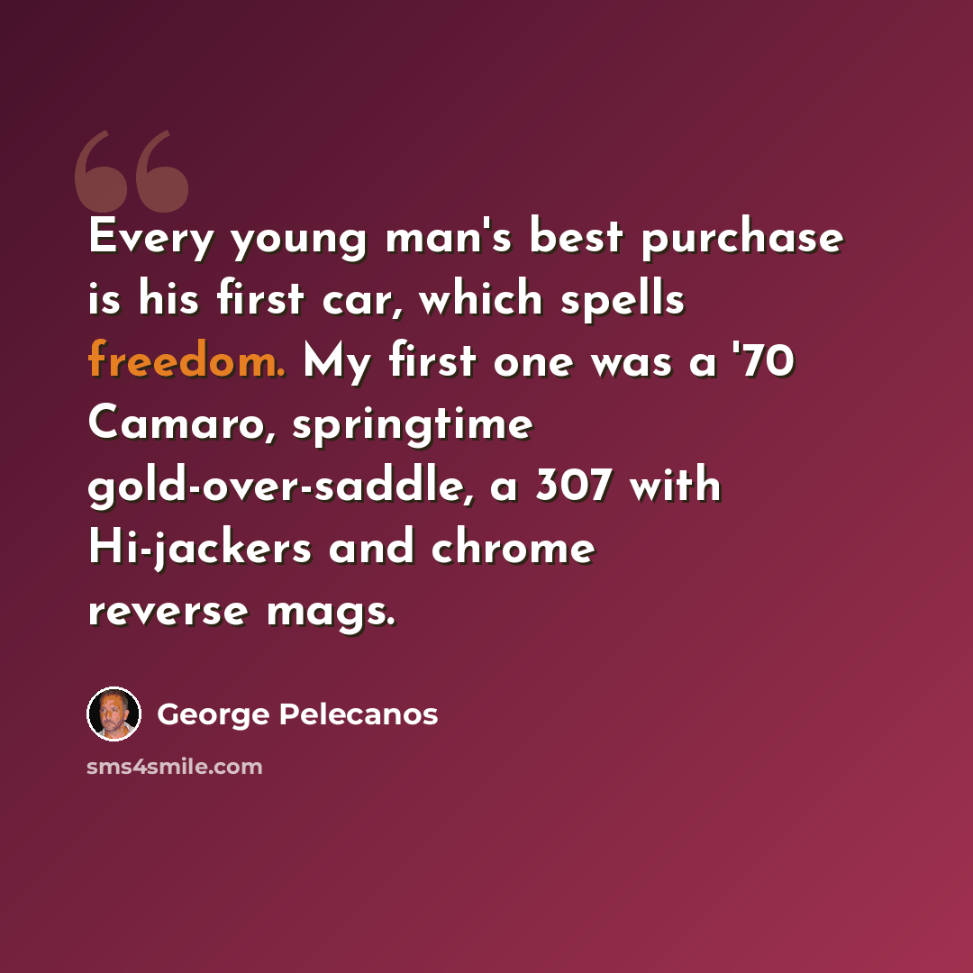“Every young man's best purchase is his first car, which spells freedom. My first one was a '70 Camaro, springtime gold-over-saddle, a 307 with Hi-jackers and chrome reverse mags.” quote by George Pelecanos