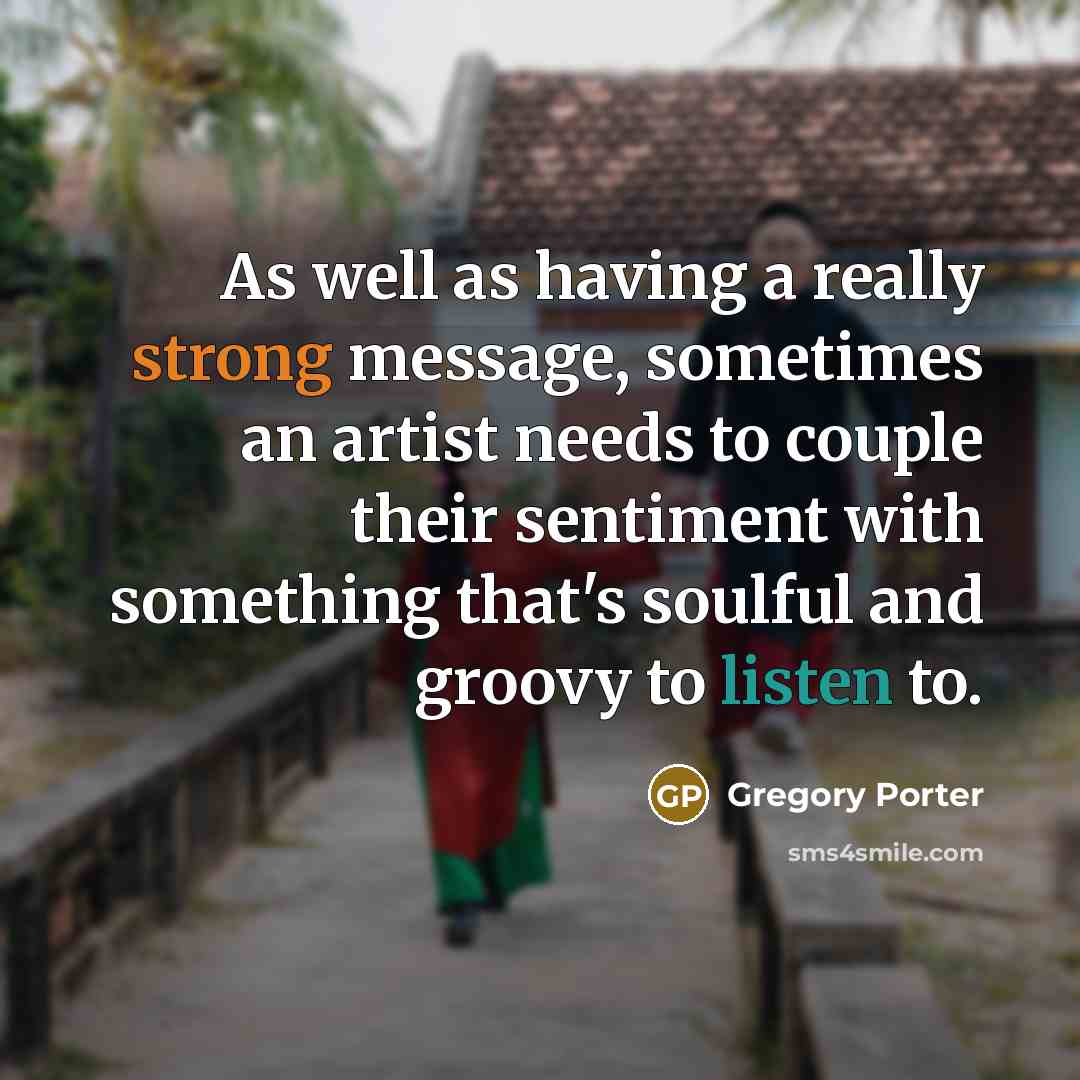 “As well as having a really strong message, sometimes an artist needs to couple their sentiment with something that's soulful and groovy to listen to.” quote by Gregory Porter