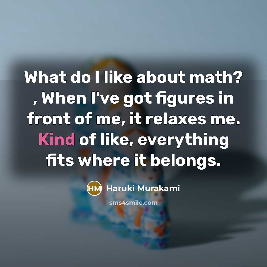 “What do I like about math? , When I've got figures in front of me, it relaxes me. Kind of like, everything fits where it belongs.” quote by Haruki Murakami