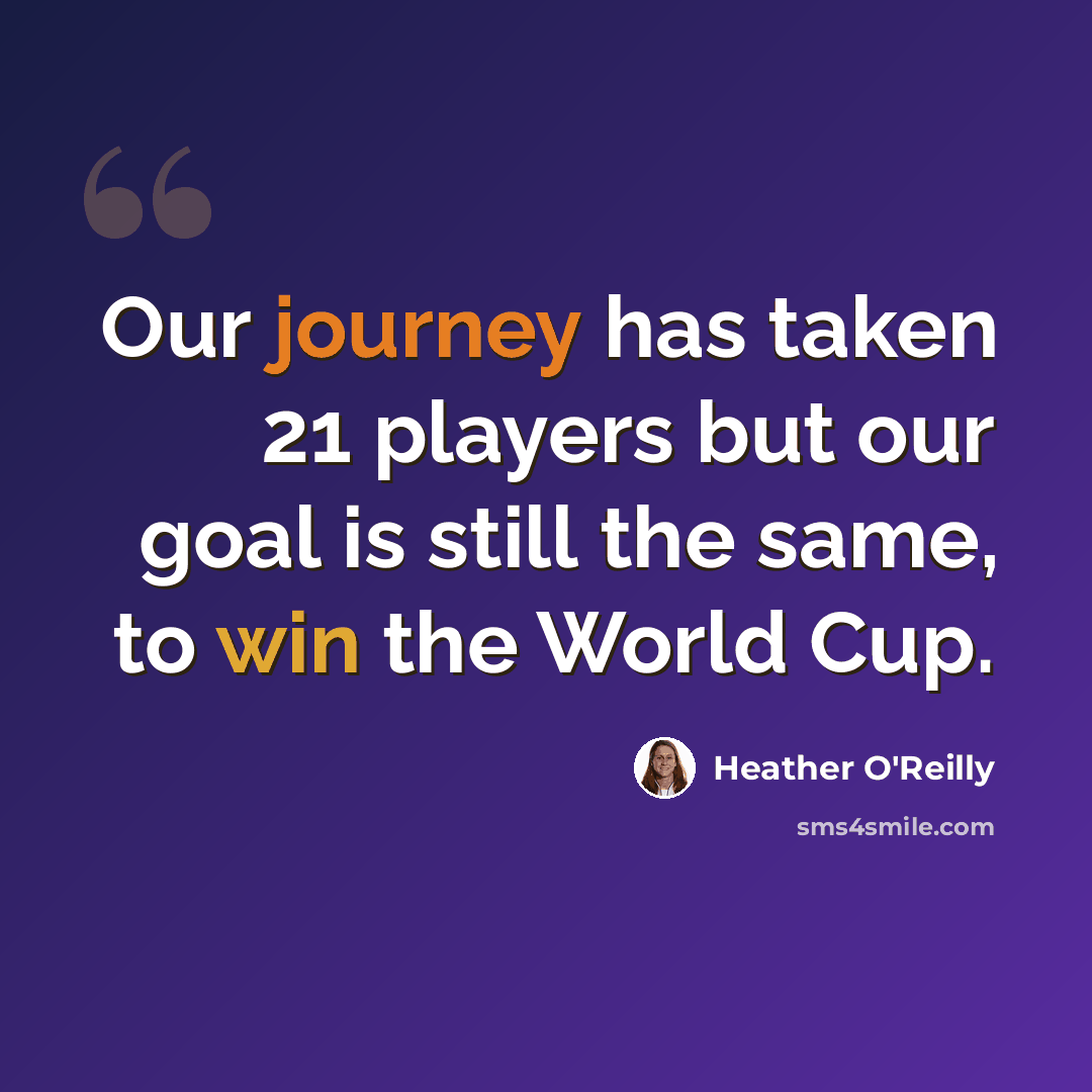 “Our journey has taken 21 players but our goal is still the same, to win the World Cup.” quote by Heather O'Reilly