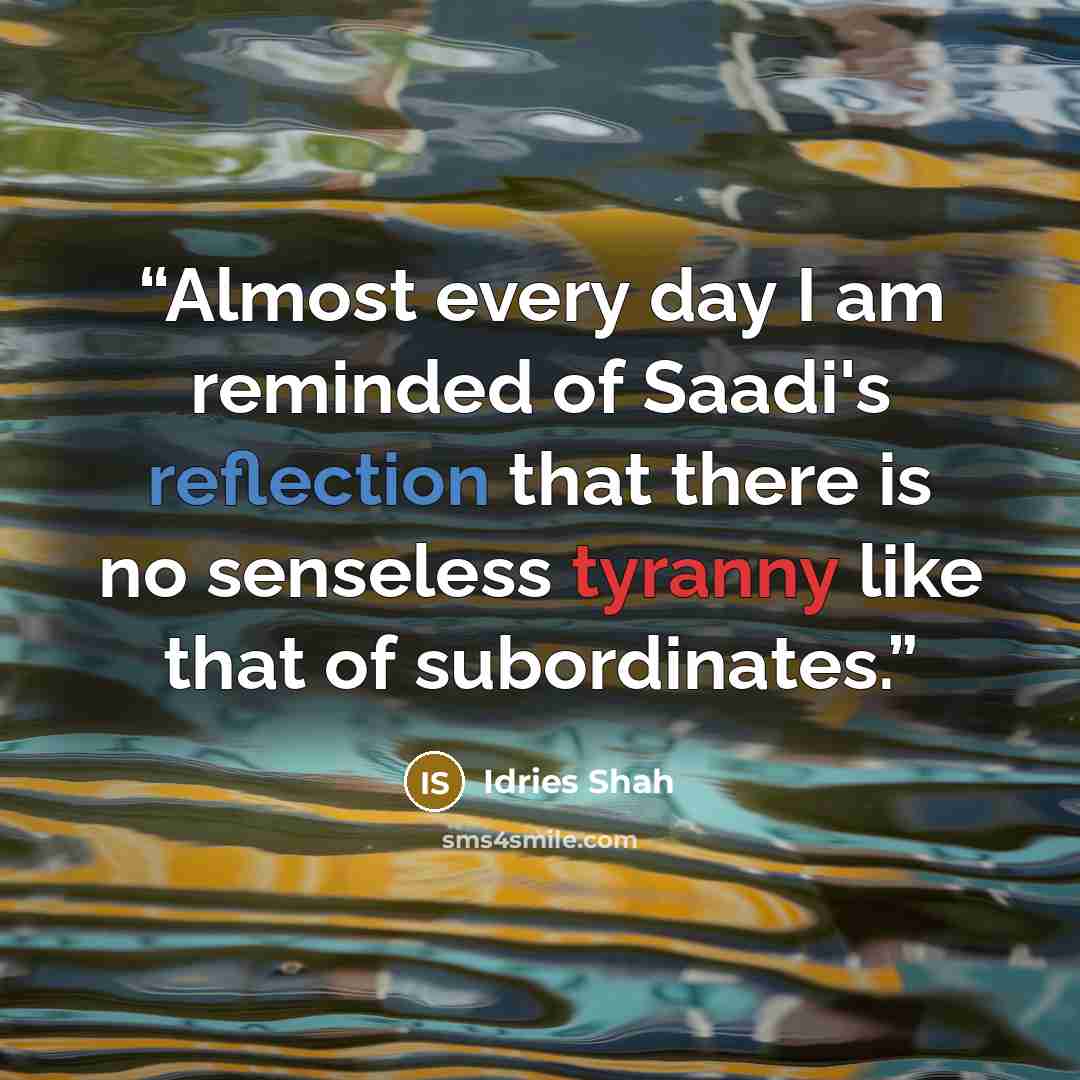 “Almost every day I am reminded of Saadi's reflection that there is no senseless tyranny like that of subordinates.” quote by Idries Shah