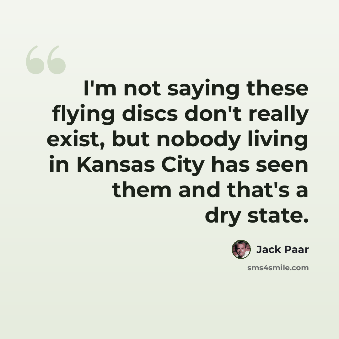 “I'm not saying these flying discs don't really exist, but nobody living in Kansas City has seen them and that's a dry state.” quote by Jack Paar