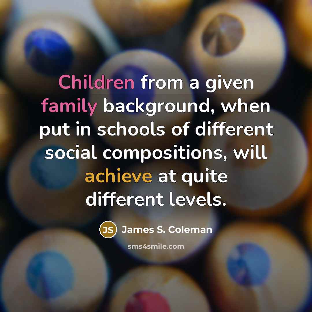 “Children from a given family background, when put in schools of different social compositions, will achieve at quite different levels.” quote by James S. Coleman