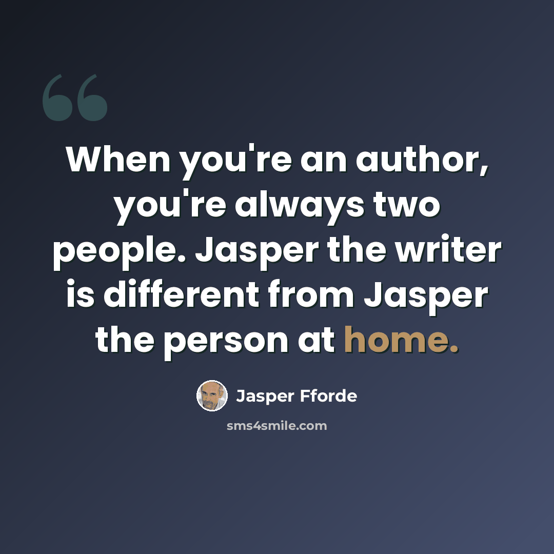 “When you're an author, you're always two people. Jasper the writer is different from Jasper the person at home.” quote by Jasper Fforde