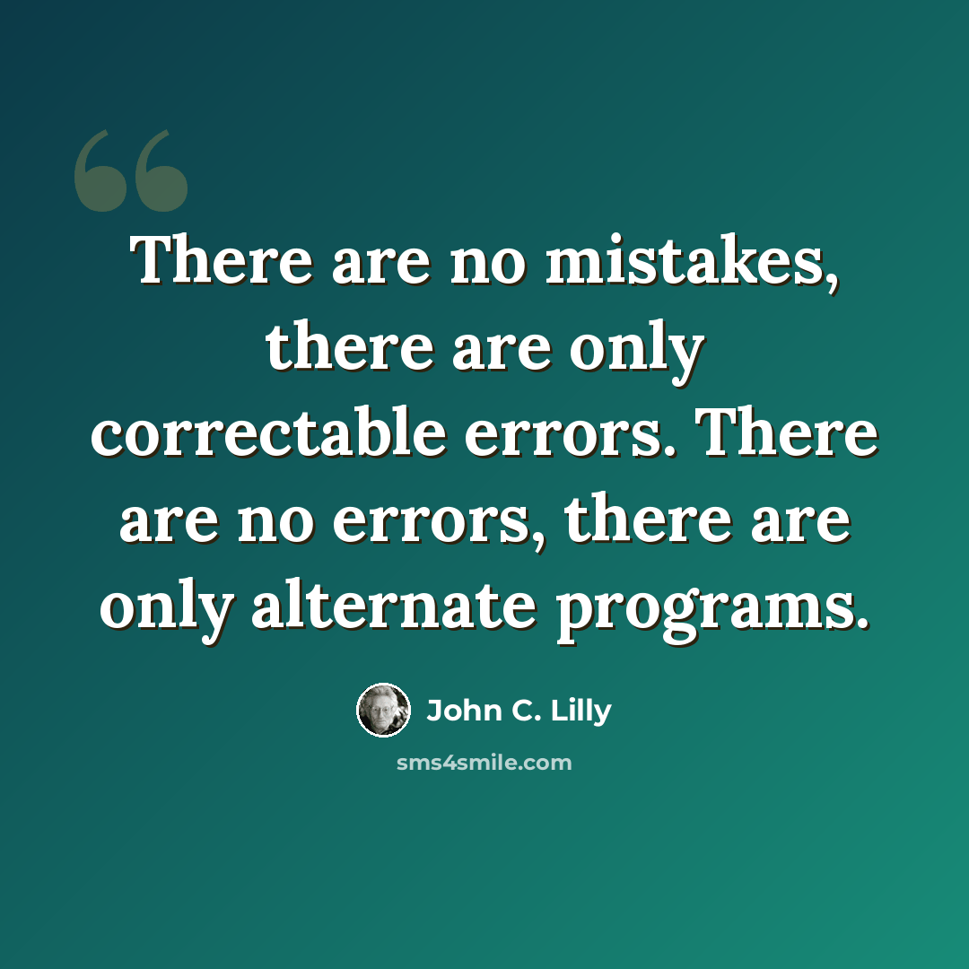 “There are no mistakes, there are only correctable errors. There are no errors, there are only alternate programs.” quote by John C. Lilly