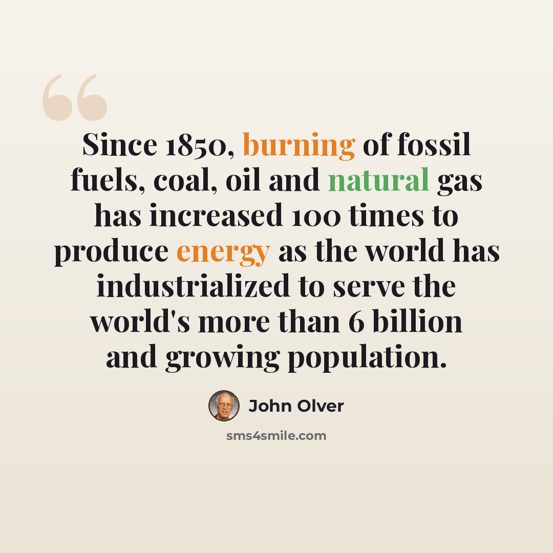 “Since 1850, burning of fossil fuels, coal, oil and natural gas has increased 100 times to produce energy as the world has industrialized to serve the world's more than 6 billion and growing population.” quote by John Olver