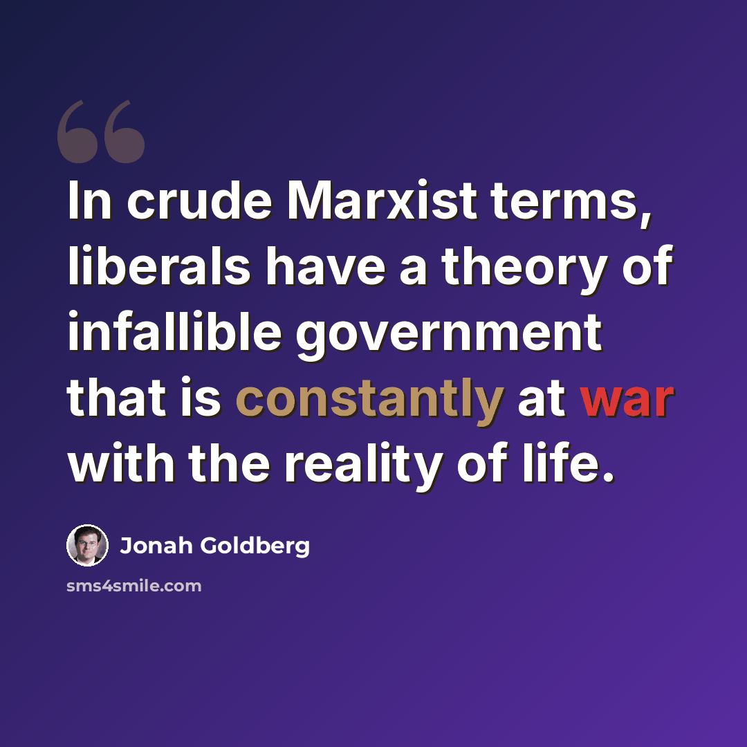 “In crude Marxist terms, liberals have a theory of infallible government that is constantly at war with the reality of life.” quote by Jonah Goldberg