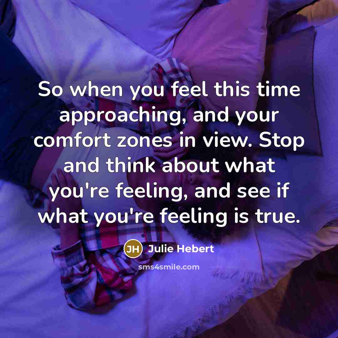 “So when you feel this time approaching, and your comfort zones in view. Stop and think about what you're feeling, and see if what you're feeling is true.” quote by Julie Hebert