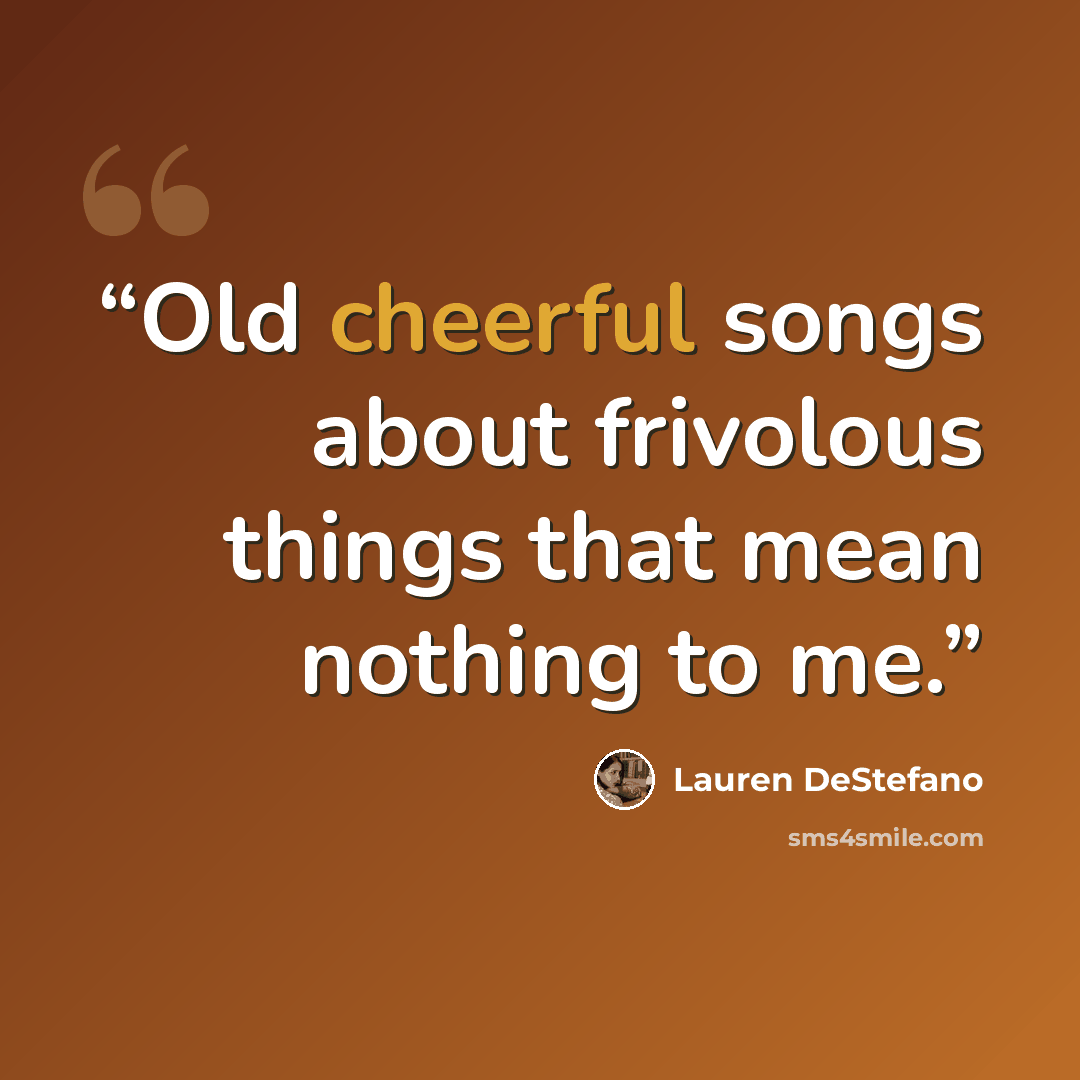 “Old cheerful songs about frivolous things that mean nothing to me.” quote by Lauren DeStefano