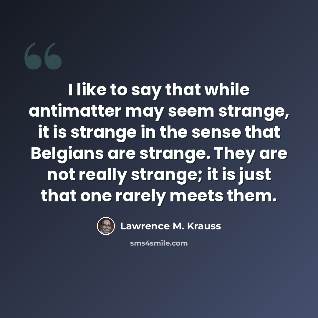 “I like to say that while antimatter may seem strange, it is strange in the sense that Belgians are strange. They are not really strange; it is just that one rarely meets them.” quote by Lawrence M. Krauss