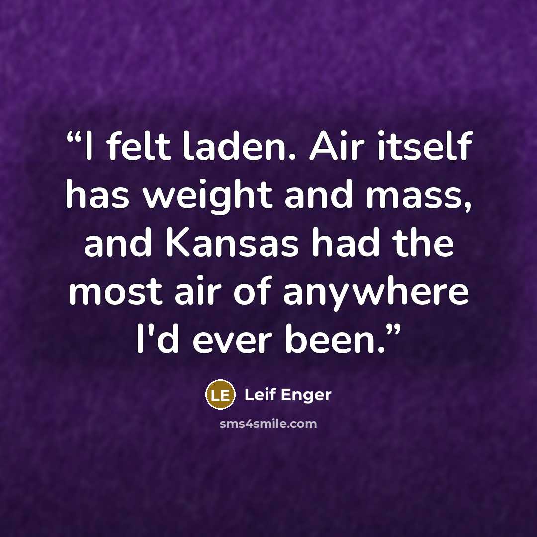 “I felt laden. Air itself has weight and mass, and Kansas had the most air of anywhere I'd ever been.” quote by Leif Enger