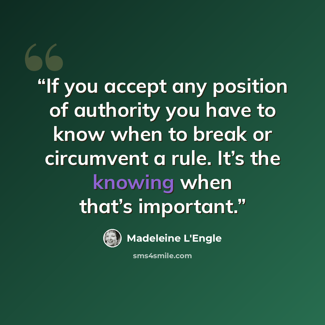“If you accept any position of authority you have to know when to break or circumvent a rule. It’s the knowing when that’s important.” quote by Madeleine L'Engle