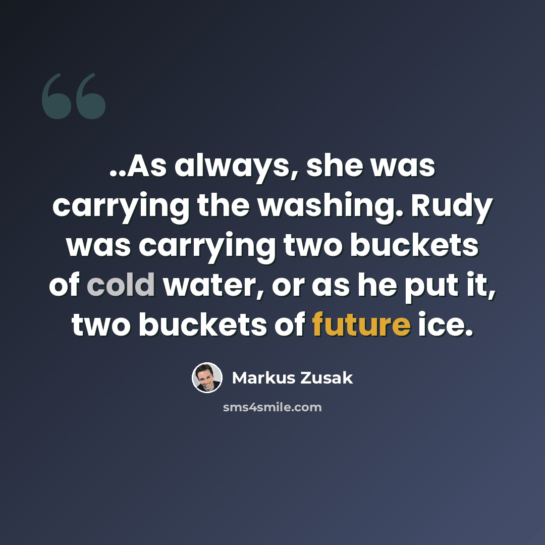 “..As always, she was carrying the washing. Rudy was carrying two buckets of cold water, or as he put it, two buckets of future ice.” quote by Markus Zusak
