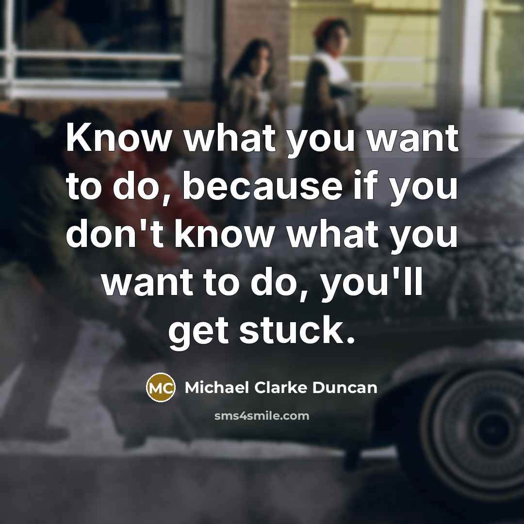 “Know what you want to do, because if you don't know what you want to do, you'll get stuck.” quote by Michael Clarke Duncan