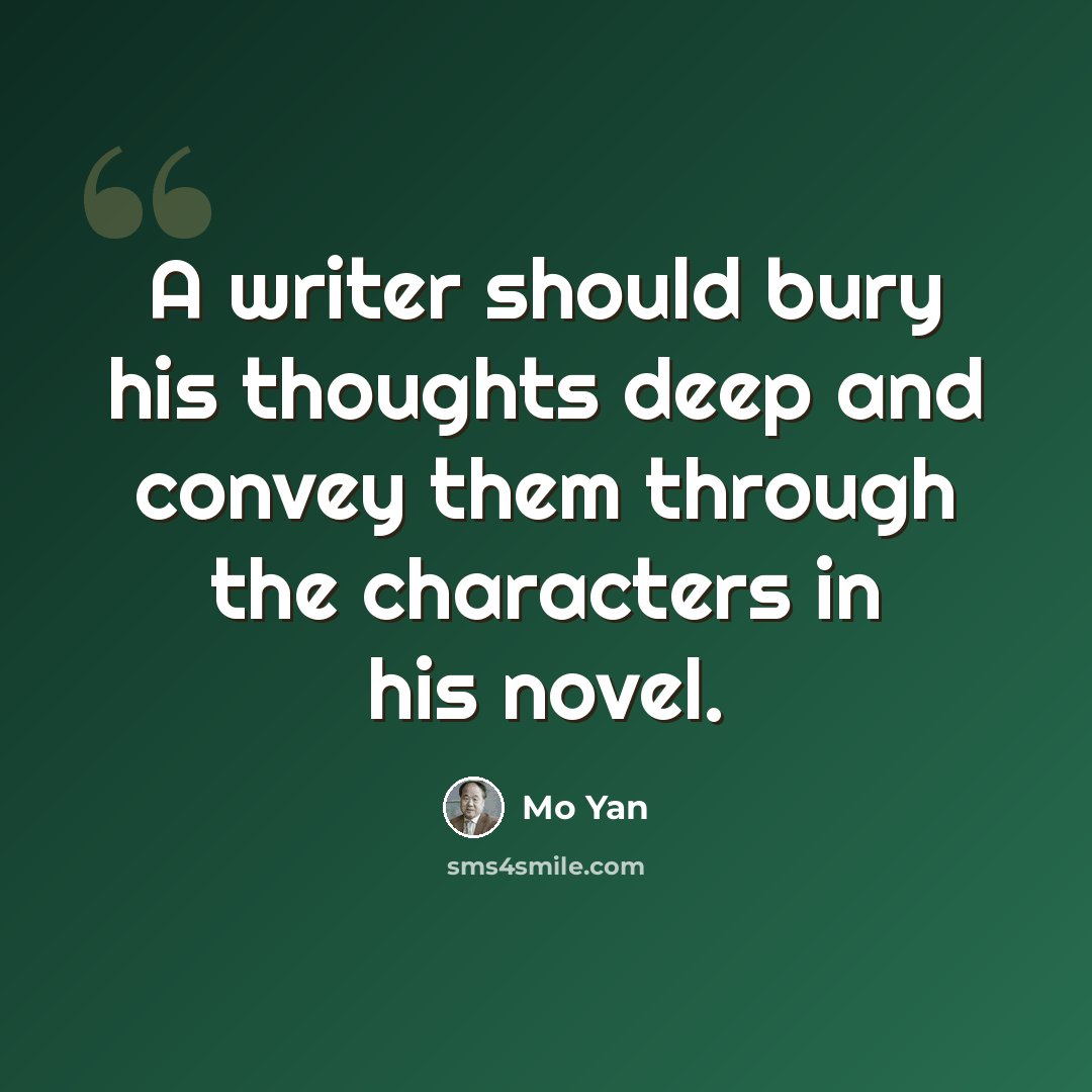 “A writer should bury his thoughts deep and convey them through the characters in his novel.” quote by Mo Yan