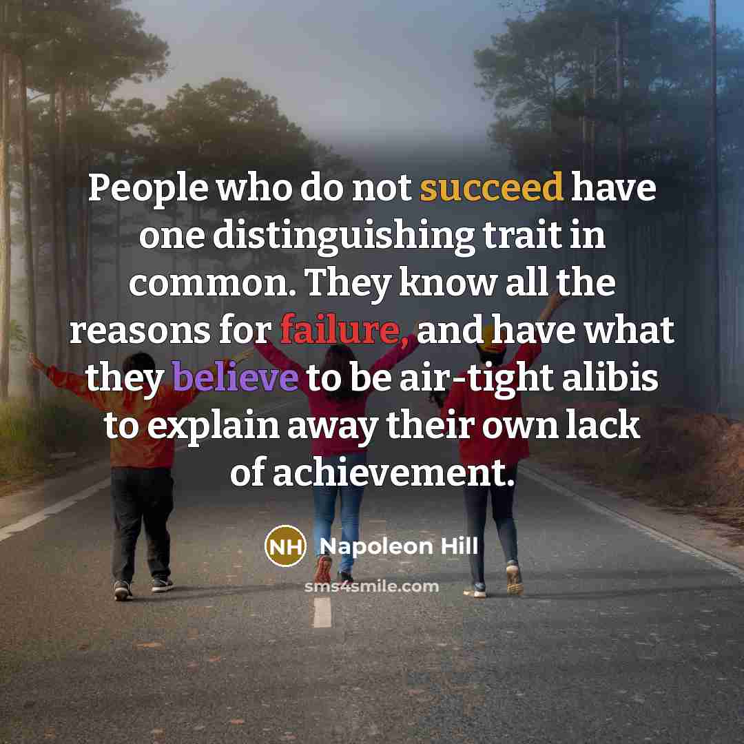 “People who do not succeed have one distinguishing trait in common. They know all the reasons for failure, and have what they believe to be air-tight alibis to explain away their own lack of achievement.” quote by Napoleon Hill
