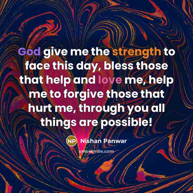 “God give me the strength to face this day, bless those that help and love me, help me to forgive those that hurt me, through you all things are possible!” quote by Nishan Panwar